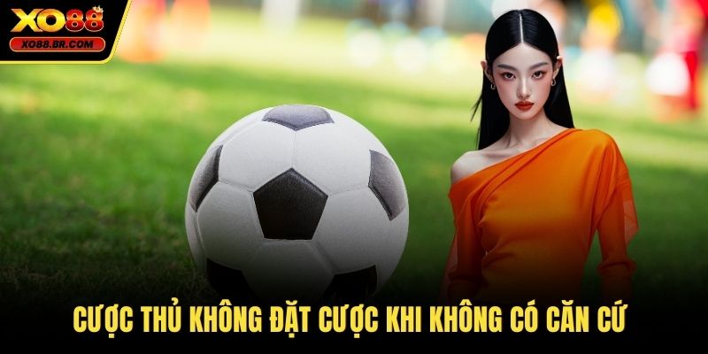 Cược thủ không đặt cược khi không có căn cứ
