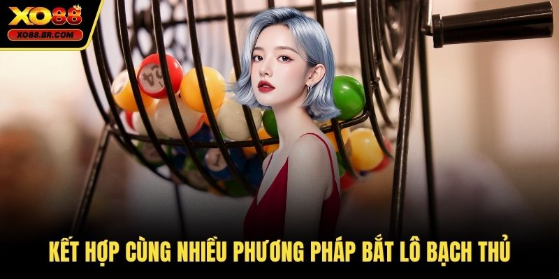 Kết hợp cùng nhiều phương pháp bắt lô bạch thủ