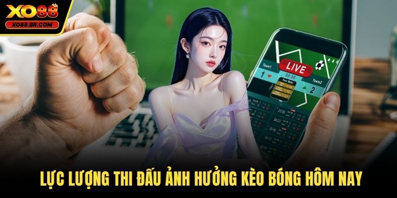 Lực lượng thi đấu ảnh hưởng kèo bóng hôm nay